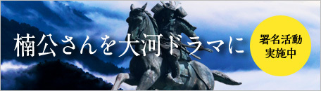 楠公さんを大河ドラマに署名活動実地中(「楠公さん」を主人公としたNHK大河ドラマの実現を求める署名のサイトへリンク)
